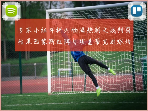 专家小组评析利物浦热刺之战判罚结果西蒙斯红牌与埃基蒂克进球均属合理