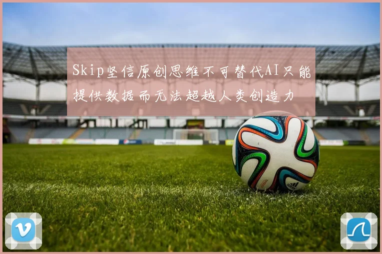Skip坚信原创思维不可替代AI只能提供数据而无法超越人类创造力