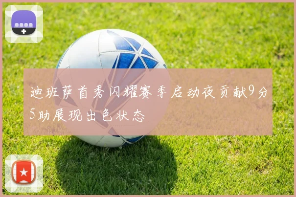 迪班萨首秀闪耀赛季启动夜贡献9分5助展现出色状态