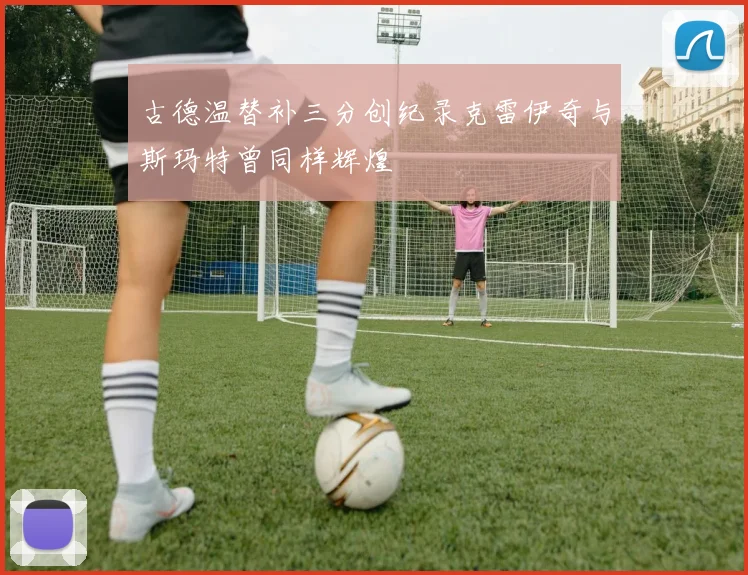古德温替补三分创纪录克雷伊奇与斯玛特曾同样辉煌