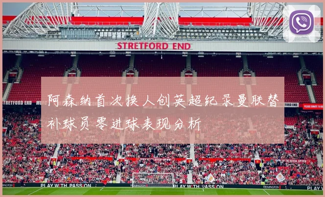 阿森纳首次换人创英超纪录曼联替补球员零进球表现分析
