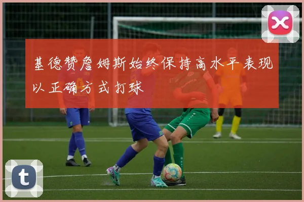 基德赞詹姆斯始终保持高水平表现以正确方式打球