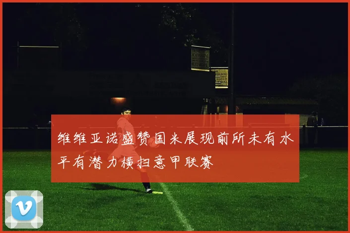 维维亚诺盛赞国米展现前所未有水平有潜力横扫意甲联赛