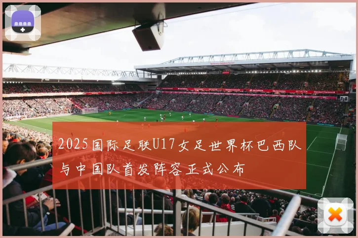 2025国际足联U17女足世界杯巴西队与中国队首发阵容正式公布