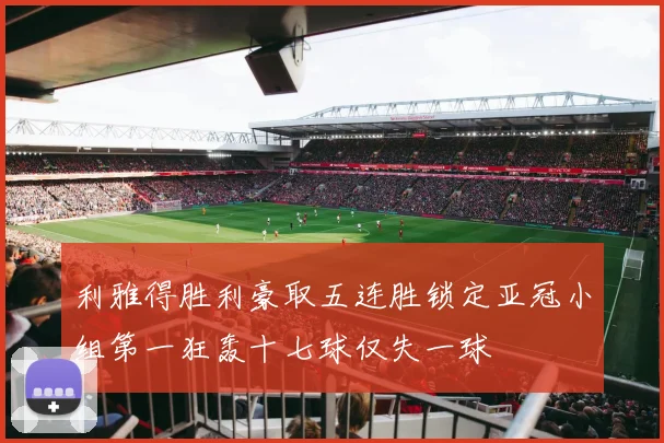 利雅得胜利豪取五连胜锁定亚冠小组第一狂轰十七球仅失一球