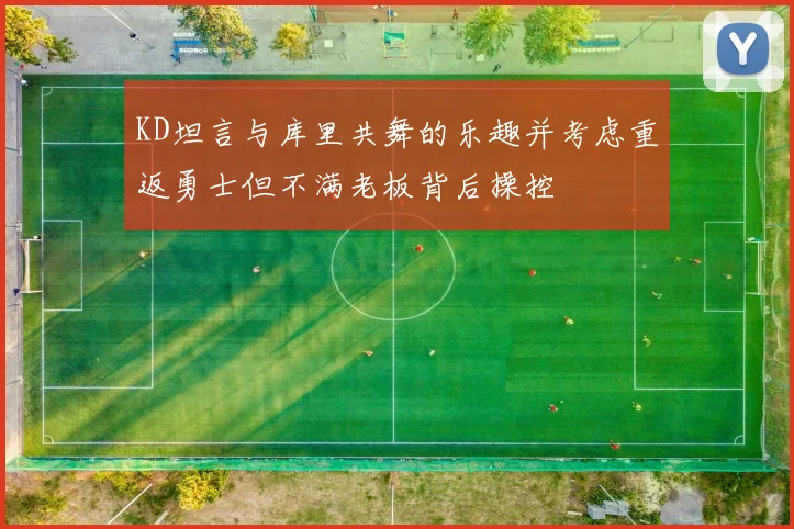 KD坦言与库里共舞的乐趣并考虑重返勇士但不满老板背后操控