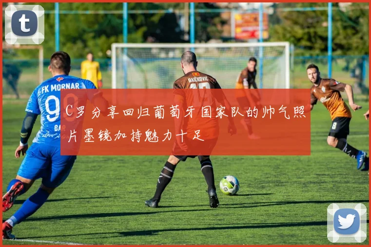 C罗分享回归葡萄牙国家队的帅气照片墨镜加持魅力十足