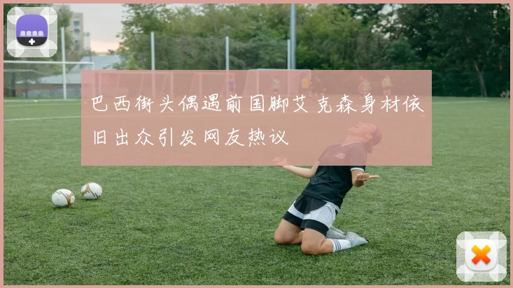 巴西街头偶遇前国脚艾克森身材依旧出众引发网友热议