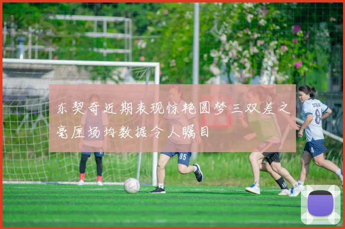 东契奇近期表现惊艳圆梦三双差之毫厘场均数据令人瞩目