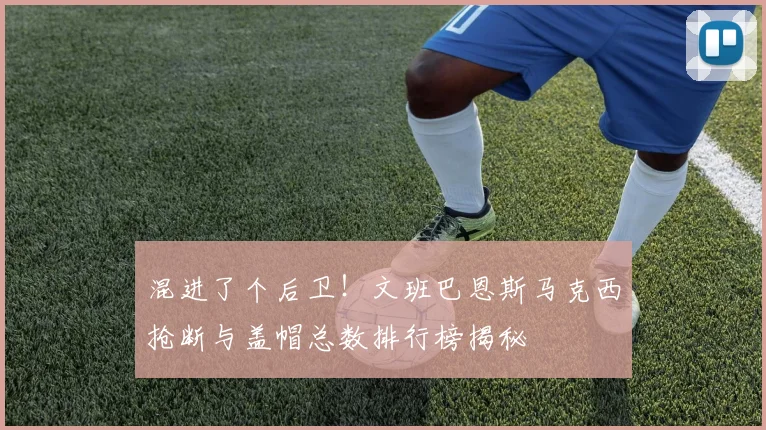 混进了个后卫！文班巴恩斯马克西抢断与盖帽总数排行榜揭秘