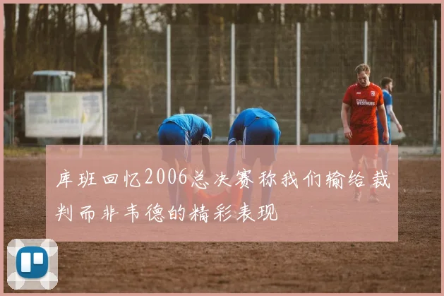 库班回忆2006总决赛称我们输给裁判而非韦德的精彩表现