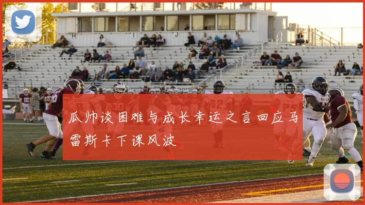 瓜帅谈困难与成长幸运之言回应马雷斯卡下课风波