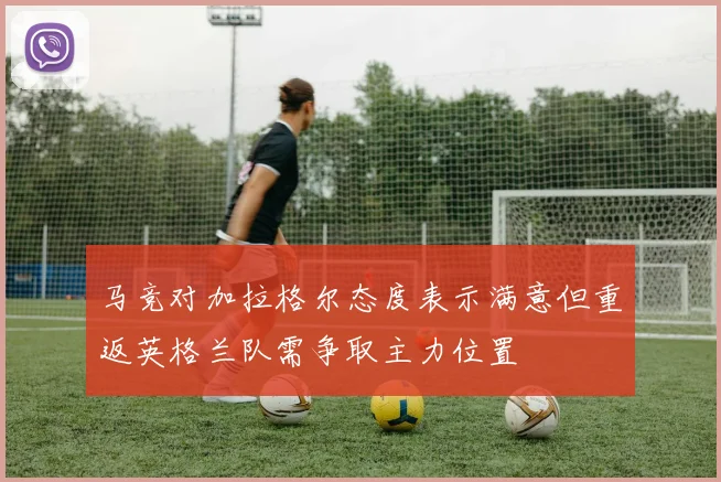 马竞对加拉格尔态度表示满意但重返英格兰队需争取主力位置