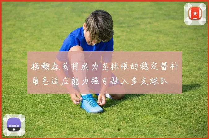 杨瀚森或将成为克林根的稳定替补角色适应能力强可融入多支球队