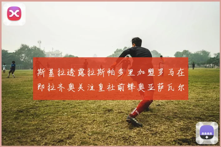斯基拉透露拉斯帕多里加盟罗马在即拉齐奥关注皇社前锋奥亚萨瓦尔