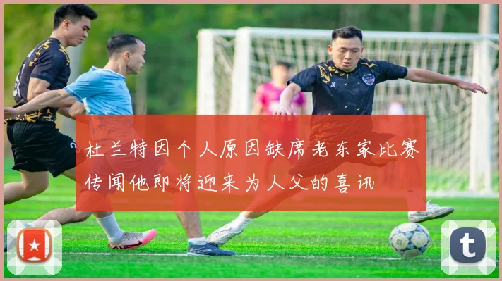 杜兰特因个人原因缺席老东家比赛传闻他即将迎来为人父的喜讯