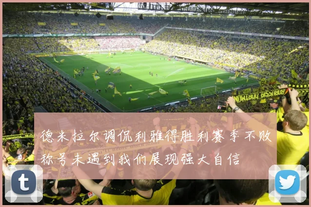 德米拉尔调侃利雅得胜利赛季不败称号未遇到我们展现强大自信