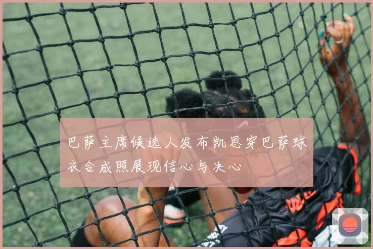 巴萨主席候选人发布凯恩穿巴萨球衣合成照展现信心与决心