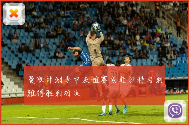 曼联计划季中友谊赛或赴沙特与利雅得胜利对决