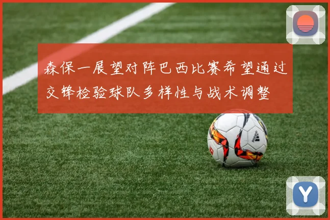 森保一展望对阵巴西比赛希望通过交锋检验球队多样性与战术调整