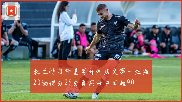 杜兰特与约基奇并列历史第一生涯20场得分25分真实命中率超90
