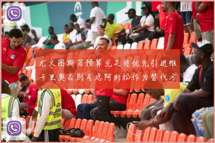 尤文图斯若预算充足将优先引进维卡里奥否则考虑阿利松作为替代方案