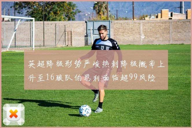 英超降级形势严峻热刺降级概率上升至16狼队伯恩利面临超99风险
