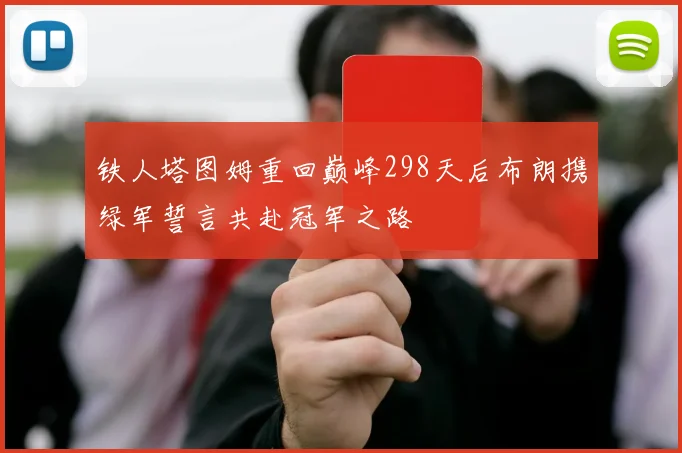铁人塔图姆重回巅峰298天后布朗携绿军誓言共赴冠军之路