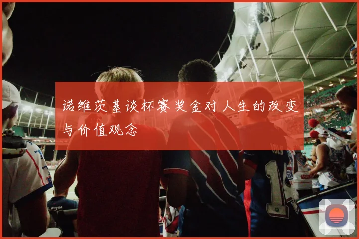 诺维茨基谈杯赛奖金对人生的改变与价值观念