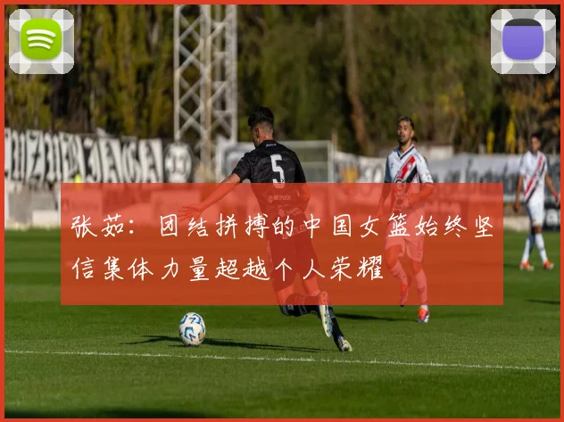 张茹：团结拼搏的中国女篮始终坚信集体力量超越个人荣耀