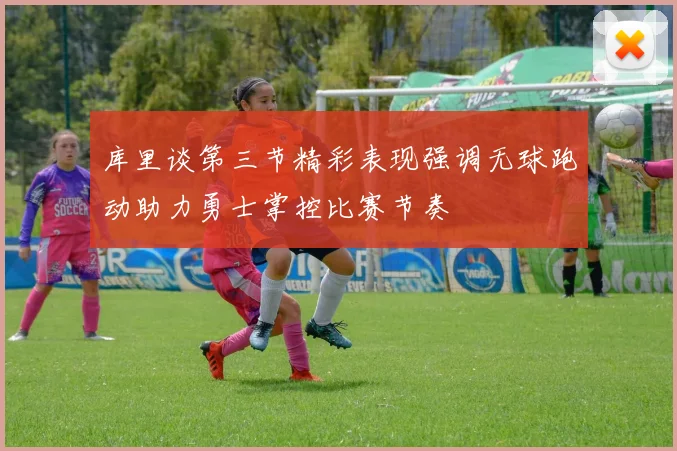 库里谈第三节精彩表现强调无球跑动助力勇士掌控比赛节奏