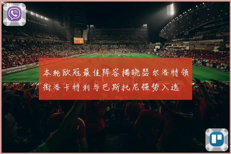 本轮欧冠最佳阵容揭晓瑟尔洛特领衔洛卡特利与巴斯托尼强势入选