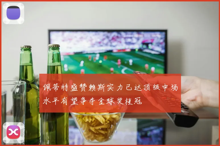佩蒂特盛赞赖斯实力已达顶级中场水平有望争夺金球奖桂冠