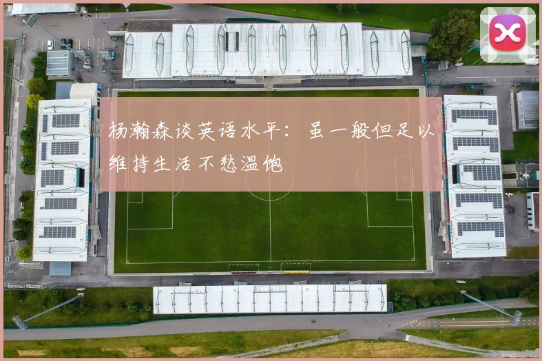 杨瀚森谈英语水平：虽一般但足以维持生活不愁温饱