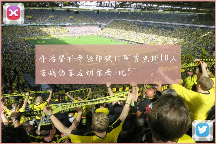 乔治替补登场即破门阿贾克斯10人苦战仍落后切尔西1比5