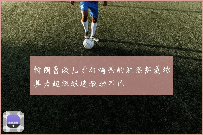 特朗普谈儿子对梅西的狂热热爱称其为超级球迷激动不已