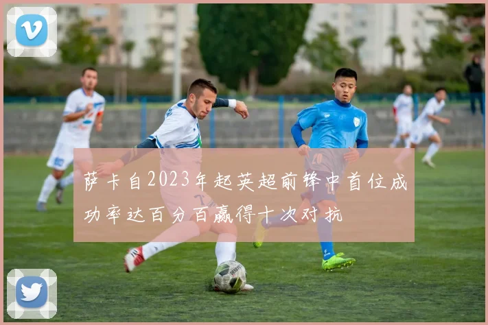 萨卡自2023年起英超前锋中首位成功率达百分百赢得十次对抗
