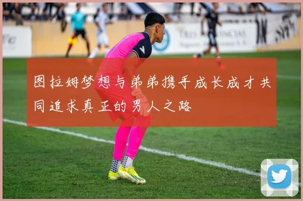 图拉姆梦想与弟弟携手成长成才共同追求真正的男人之路