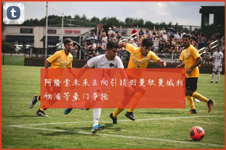 阿隆索未来去向引猜测曼联曼城利物浦等豪门争抢