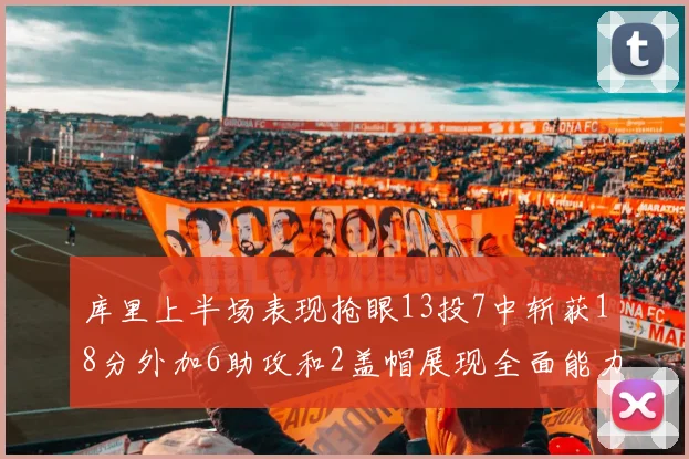 库里上半场表现抢眼13投7中斩获18分外加6助攻和2盖帽展现全面能力