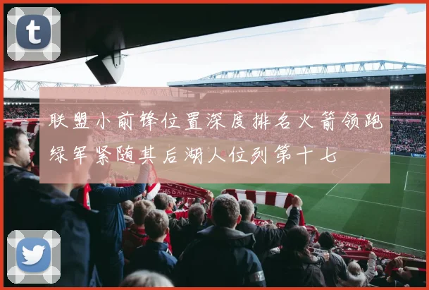 联盟小前锋位置深度排名火箭领跑绿军紧随其后湖人位列第十七
