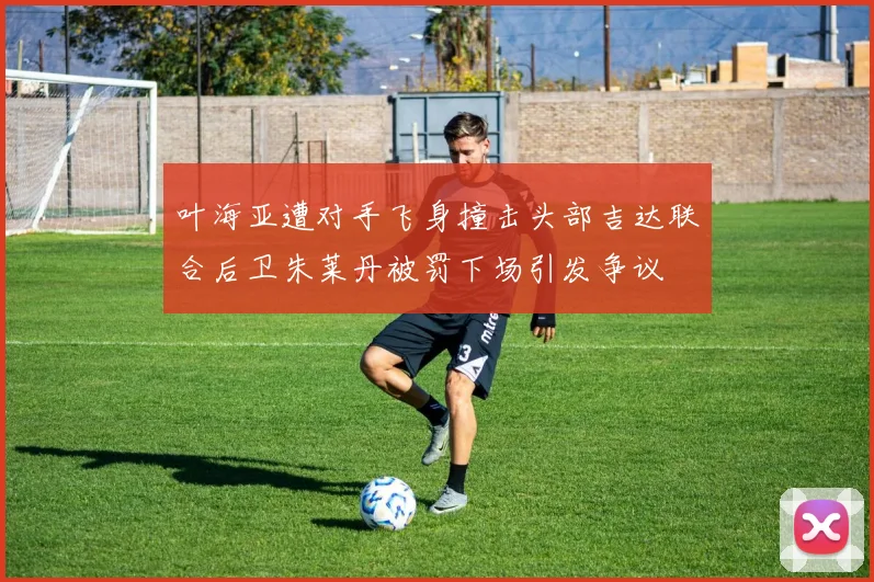 叶海亚遭对手飞身撞击头部吉达联合后卫朱莱丹被罚下场引发争议