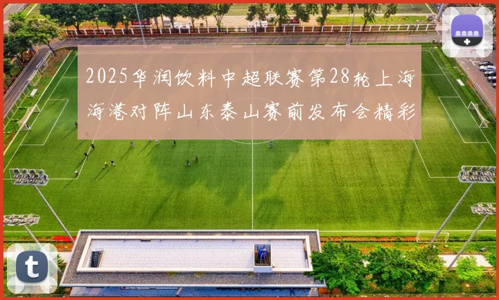 2025华润饮料中超联赛第28轮上海海港对阵山东泰山赛前发布会精彩回顾