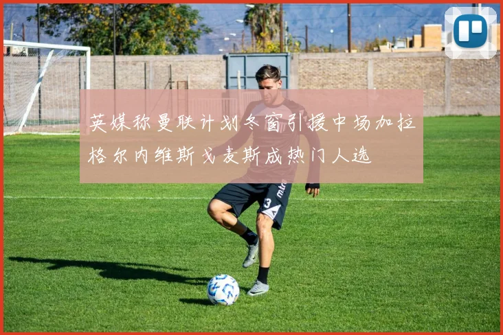 英媒称曼联计划冬窗引援中场加拉格尔内维斯戈麦斯成热门人选
