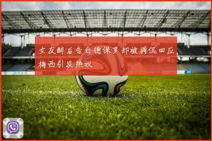 女友醉后告白德保罗却被调侃回应梅西引发热议