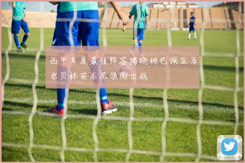 西甲年度最佳阵容揭晓姆巴佩亚马尔贝林安东尼领衔出战