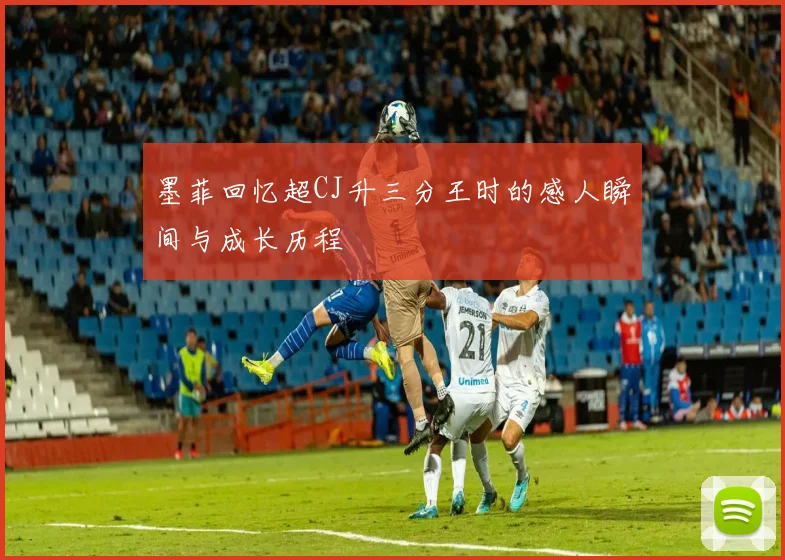 墨菲回忆超CJ升三分王时的感人瞬间与成长历程