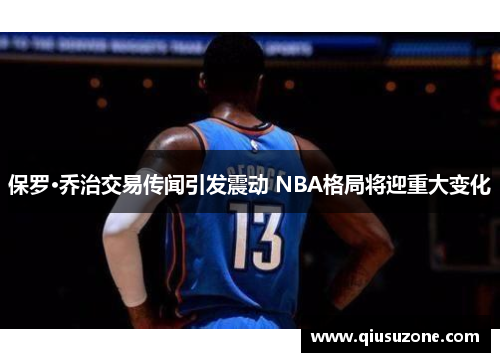 保罗·乔治交易传闻引发震动 NBA格局将迎重大变化