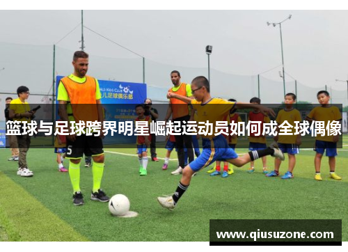 篮球与足球跨界明星崛起运动员如何成全球偶像