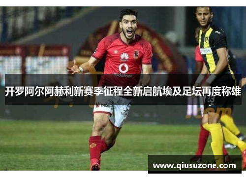开罗阿尔阿赫利新赛季征程全新启航埃及足坛再度称雄